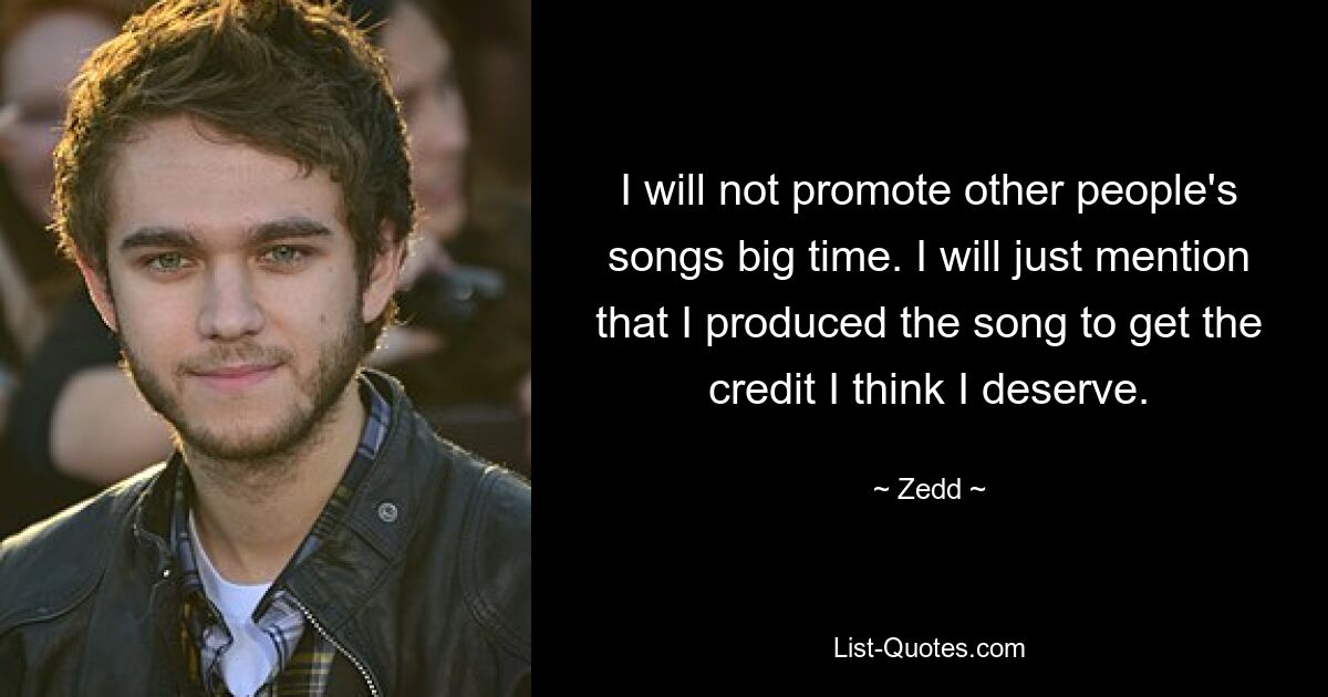 I will not promote other people's songs big time. I will just mention that I produced the song to get the credit I think I deserve. — © Zedd