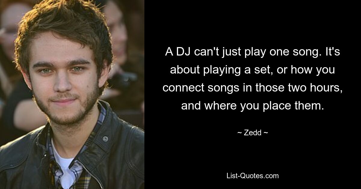 A DJ can't just play one song. It's about playing a set, or how you connect songs in those two hours, and where you place them. — © Zedd