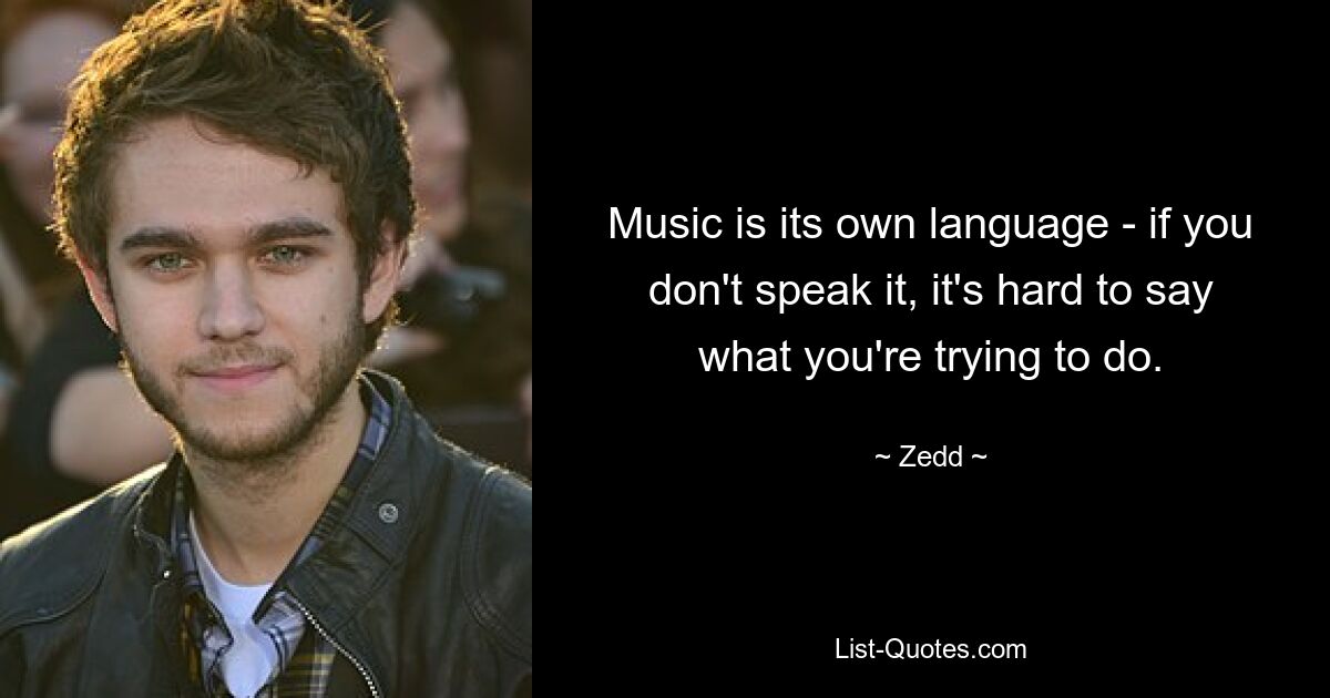 Music is its own language - if you don't speak it, it's hard to say what you're trying to do. — © Zedd