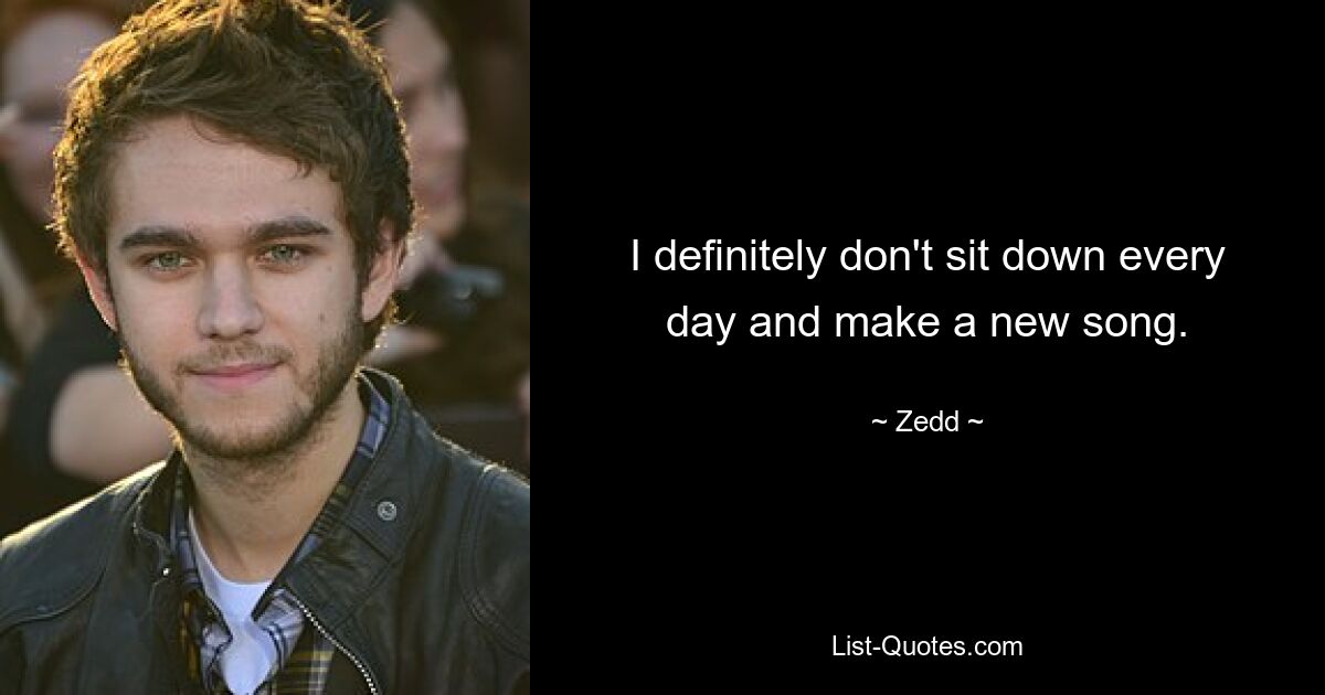 I definitely don't sit down every day and make a new song. — © Zedd