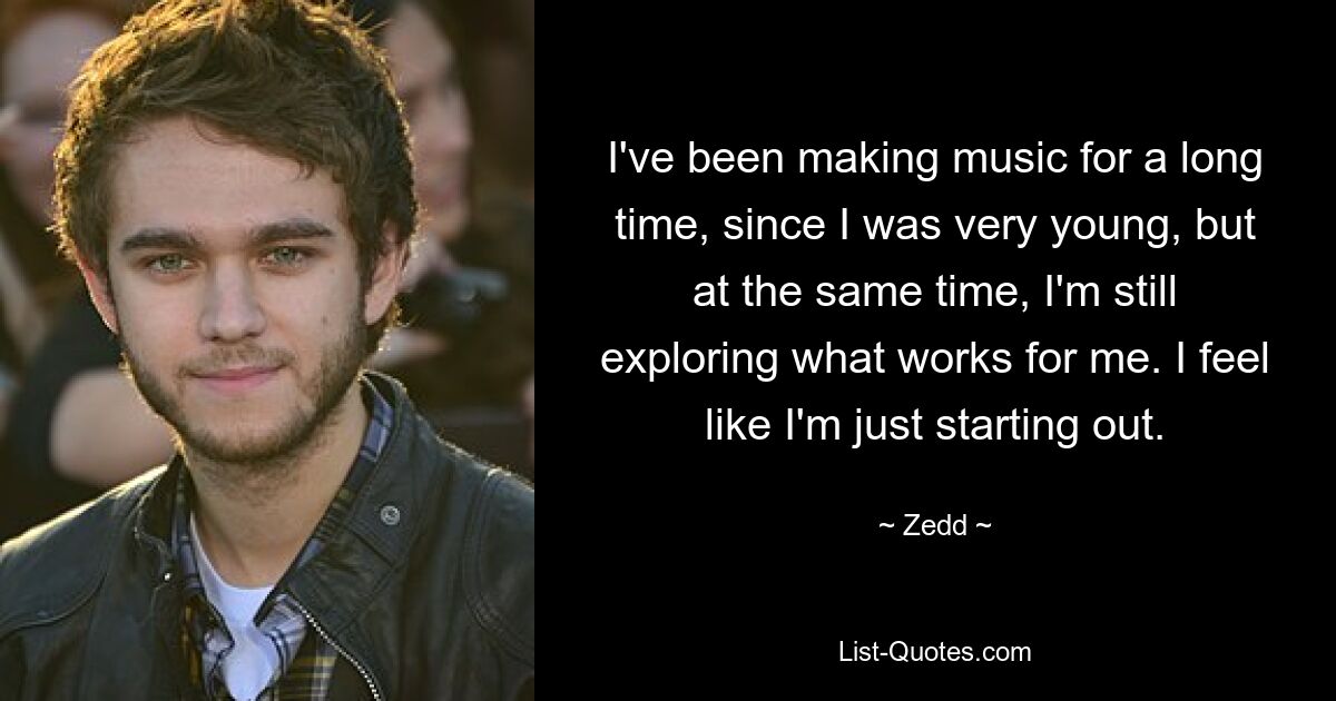 I've been making music for a long time, since I was very young, but at the same time, I'm still exploring what works for me. I feel like I'm just starting out. — © Zedd