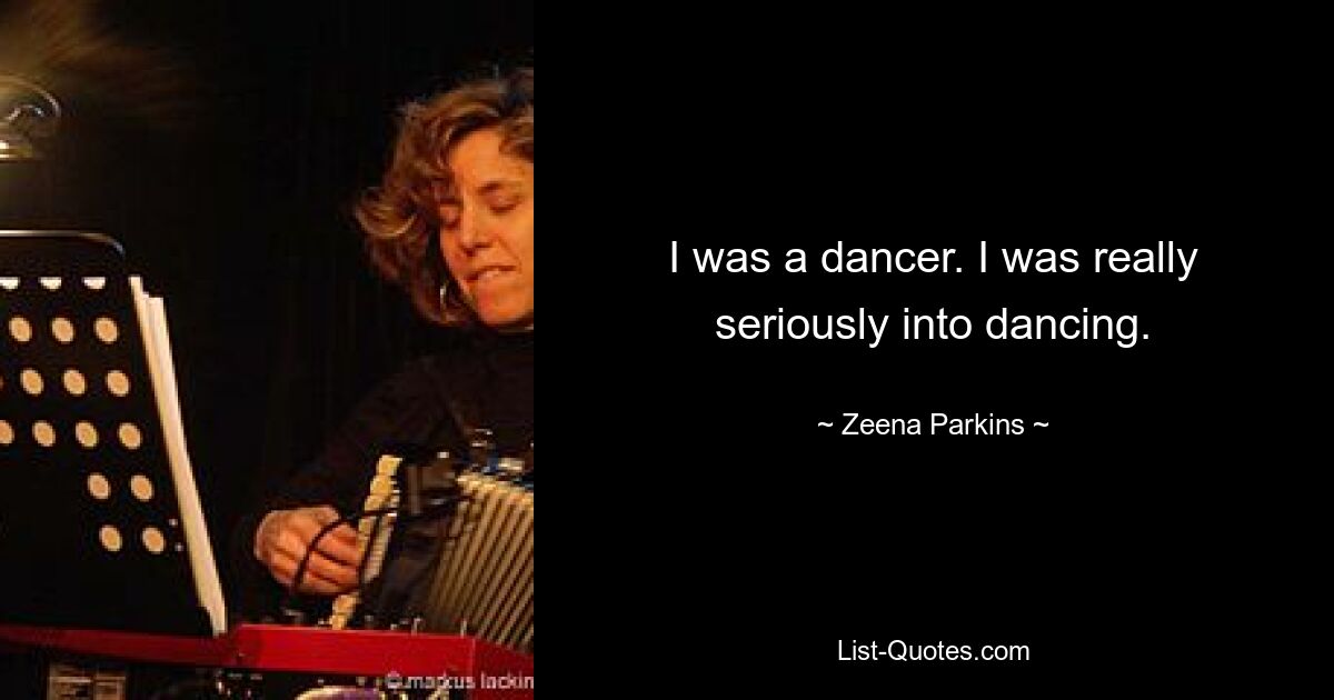 I was a dancer. I was really seriously into dancing. — © Zeena Parkins