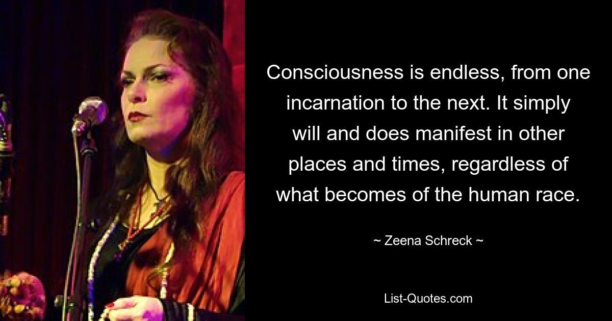 Consciousness is endless, from one incarnation to the next. It simply will and does manifest in other places and times, regardless of what becomes of the human race. — © Zeena Schreck