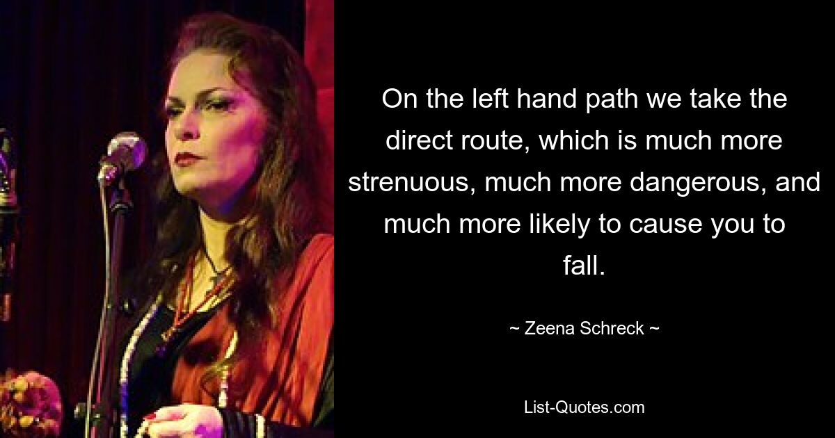 On the left hand path we take the direct route, which is much more strenuous, much more dangerous, and much more likely to cause you to fall. — © Zeena Schreck