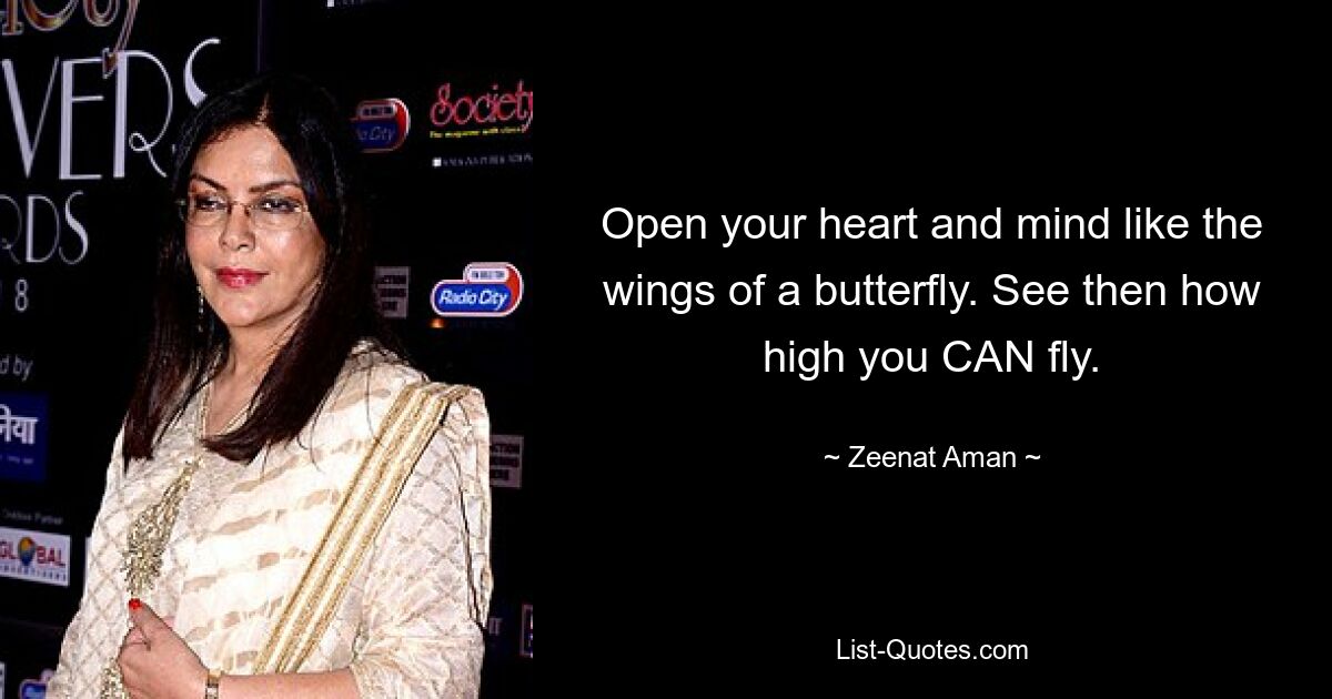 Open your heart and mind like the wings of a butterfly. See then how high you CAN fly. — © Zeenat Aman