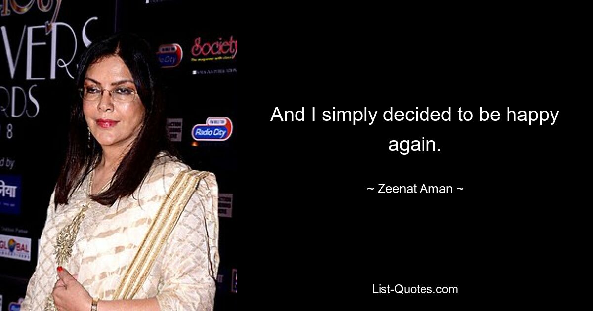 And I simply decided to be happy again. — © Zeenat Aman