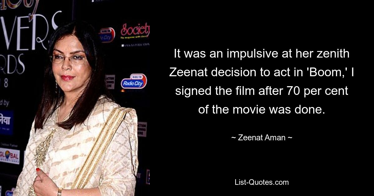 It was an impulsive at her zenith Zeenat decision to act in 'Boom,' I signed the film after 70 per cent of the movie was done. — © Zeenat Aman