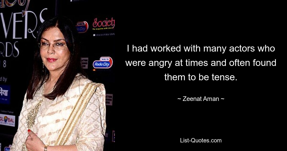 I had worked with many actors who were angry at times and often found them to be tense. — © Zeenat Aman