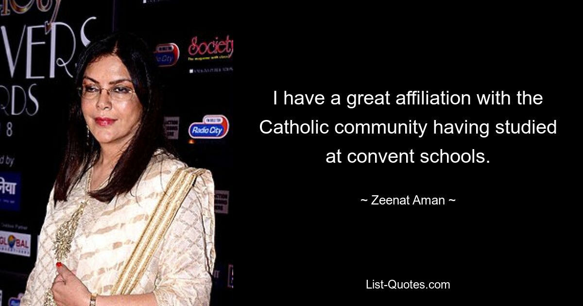 I have a great affiliation with the Catholic community having studied at convent schools. — © Zeenat Aman