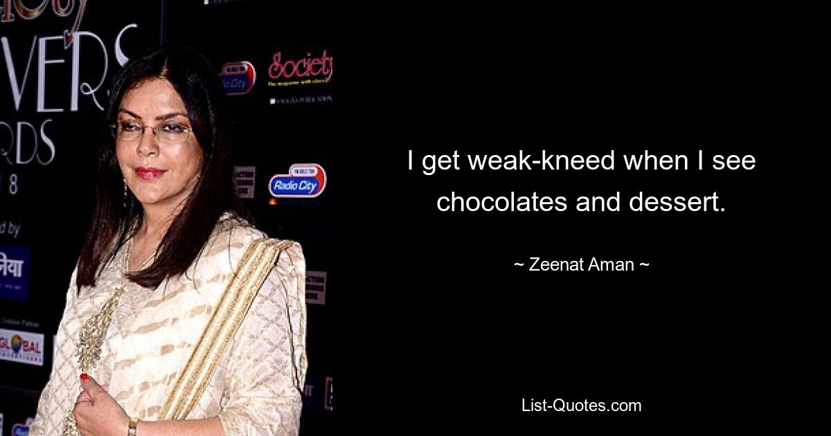 I get weak-kneed when I see chocolates and dessert. — © Zeenat Aman