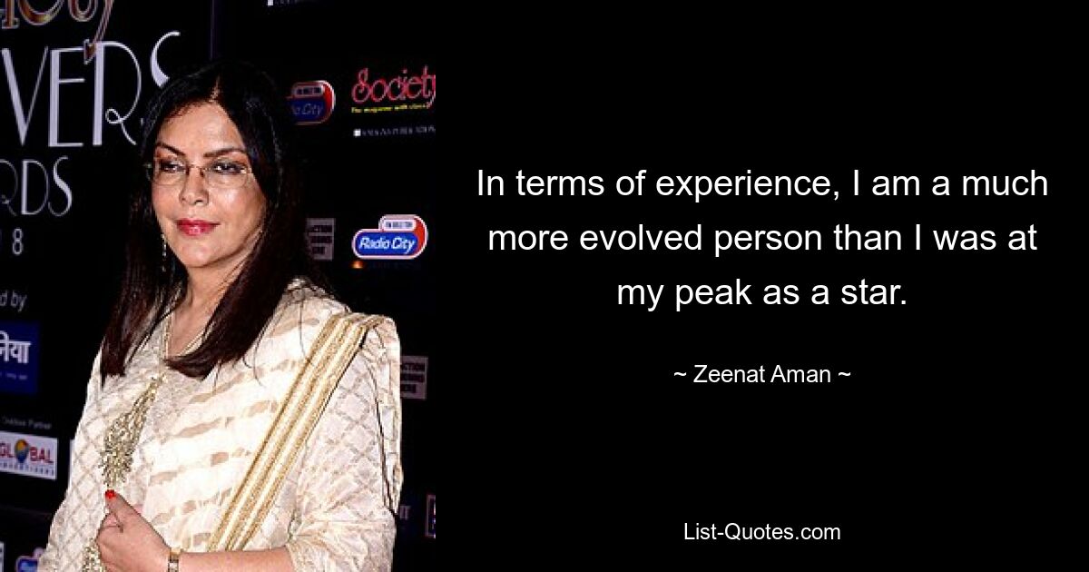 In terms of experience, I am a much more evolved person than I was at my peak as a star. — © Zeenat Aman