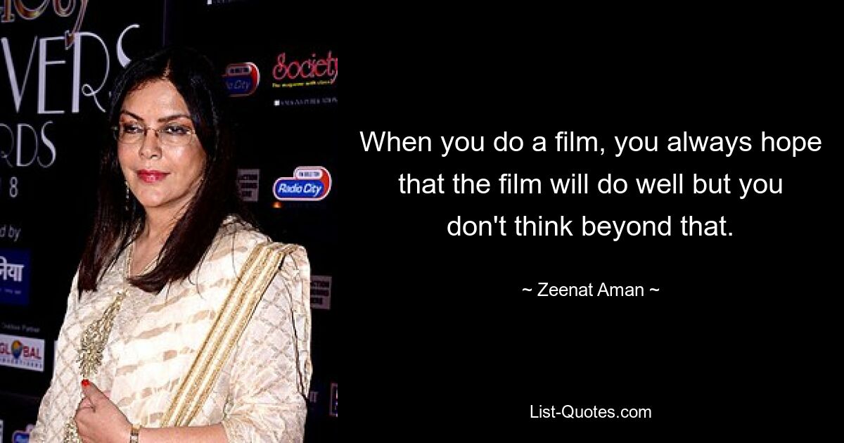 When you do a film, you always hope that the film will do well but you don't think beyond that. — © Zeenat Aman