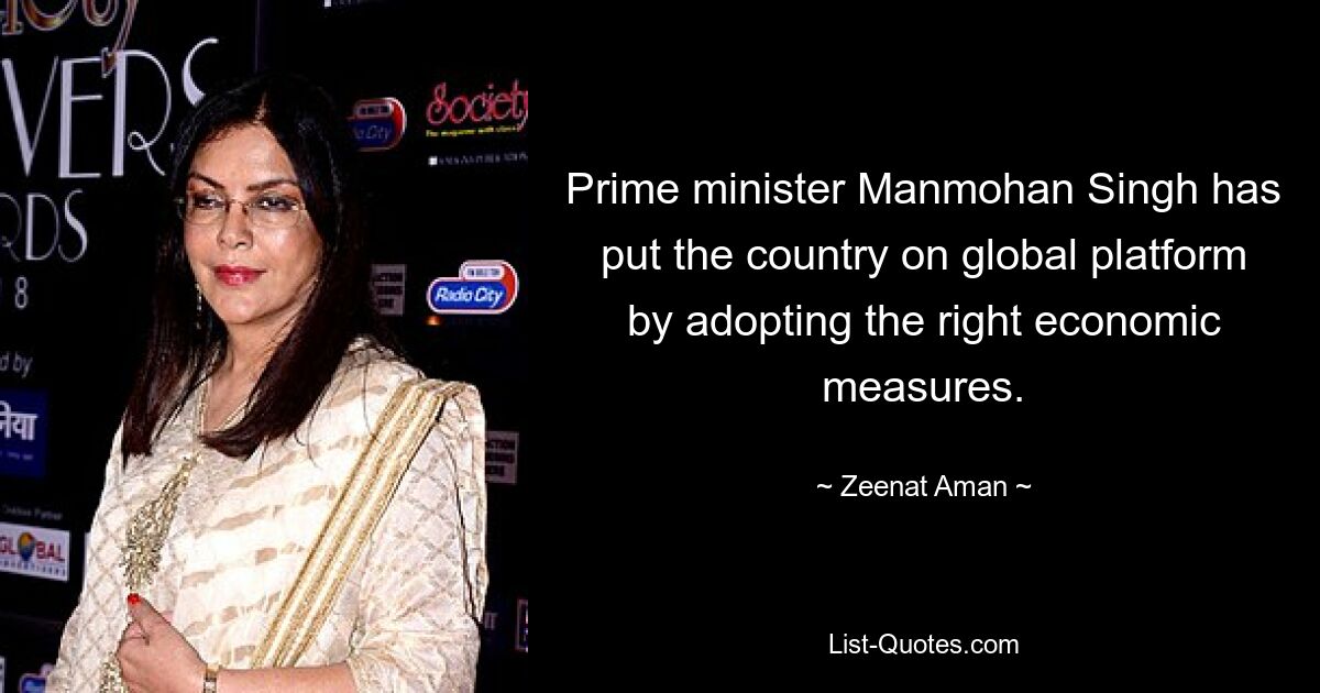 Prime minister Manmohan Singh has put the country on global platform by adopting the right economic measures. — © Zeenat Aman