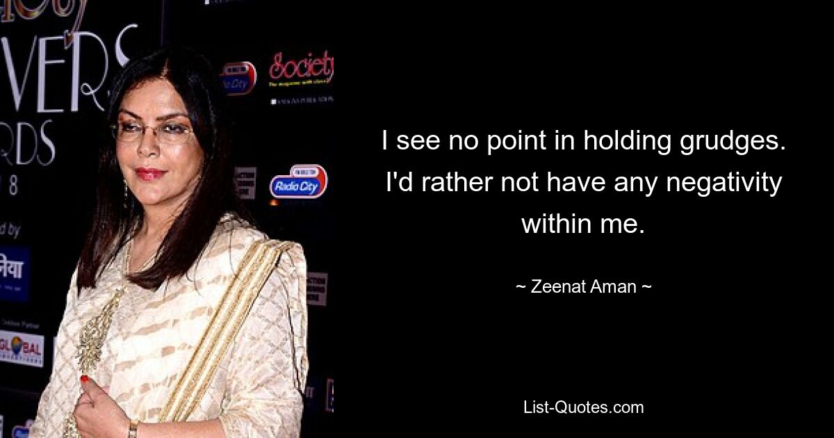 I see no point in holding grudges. I'd rather not have any negativity within me. — © Zeenat Aman