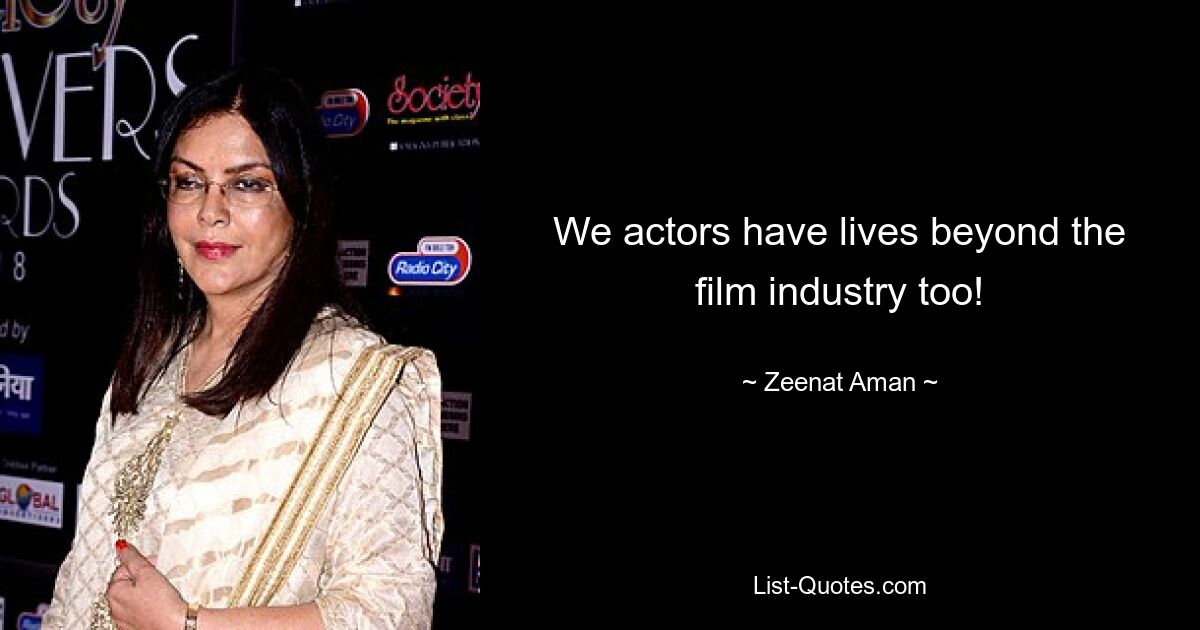 We actors have lives beyond the film industry too! — © Zeenat Aman