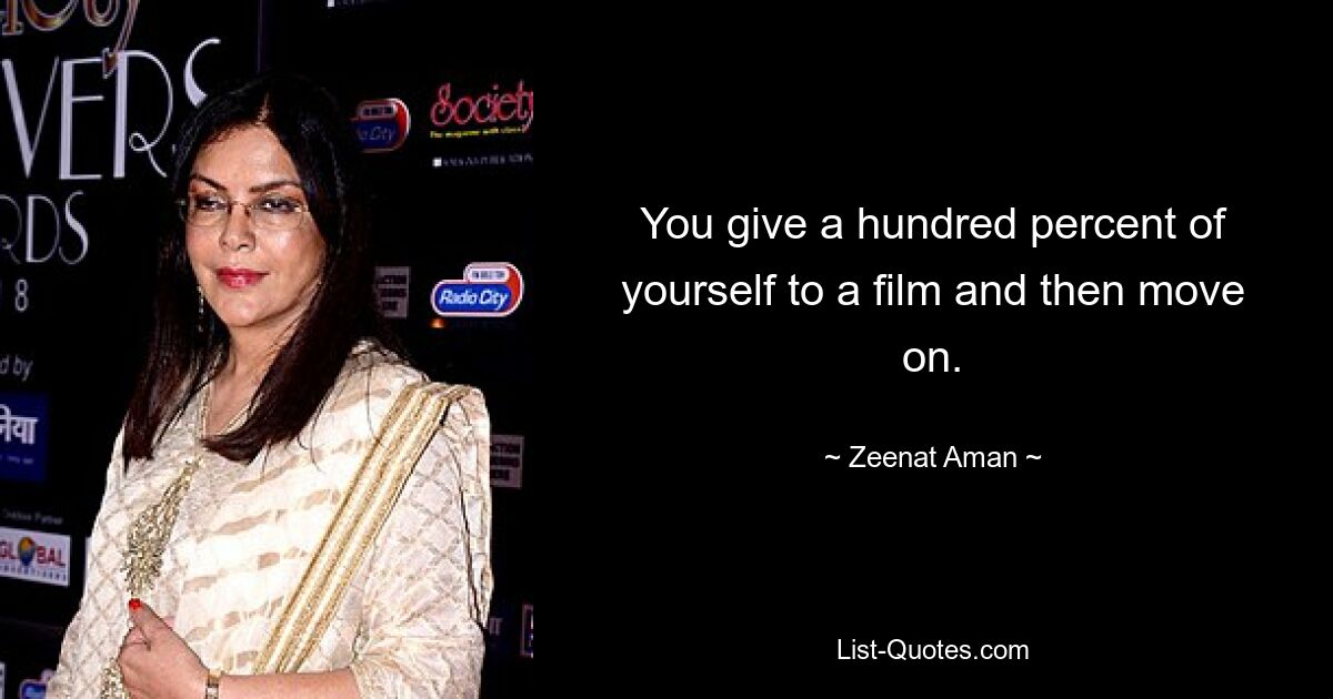 You give a hundred percent of yourself to a film and then move on. — © Zeenat Aman