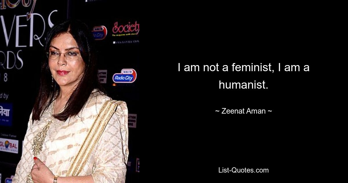 I am not a feminist, I am a humanist. — © Zeenat Aman