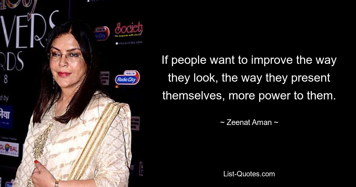 If people want to improve the way they look, the way they present themselves, more power to them. — © Zeenat Aman