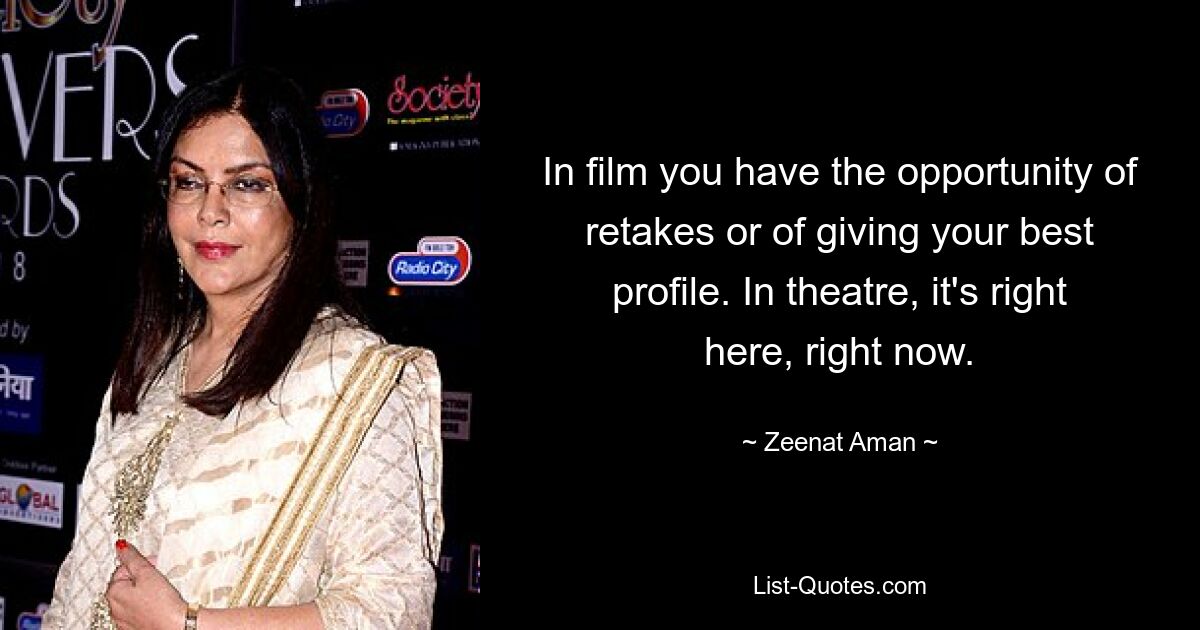 In film you have the opportunity of retakes or of giving your best profile. In theatre, it's right here, right now. — © Zeenat Aman