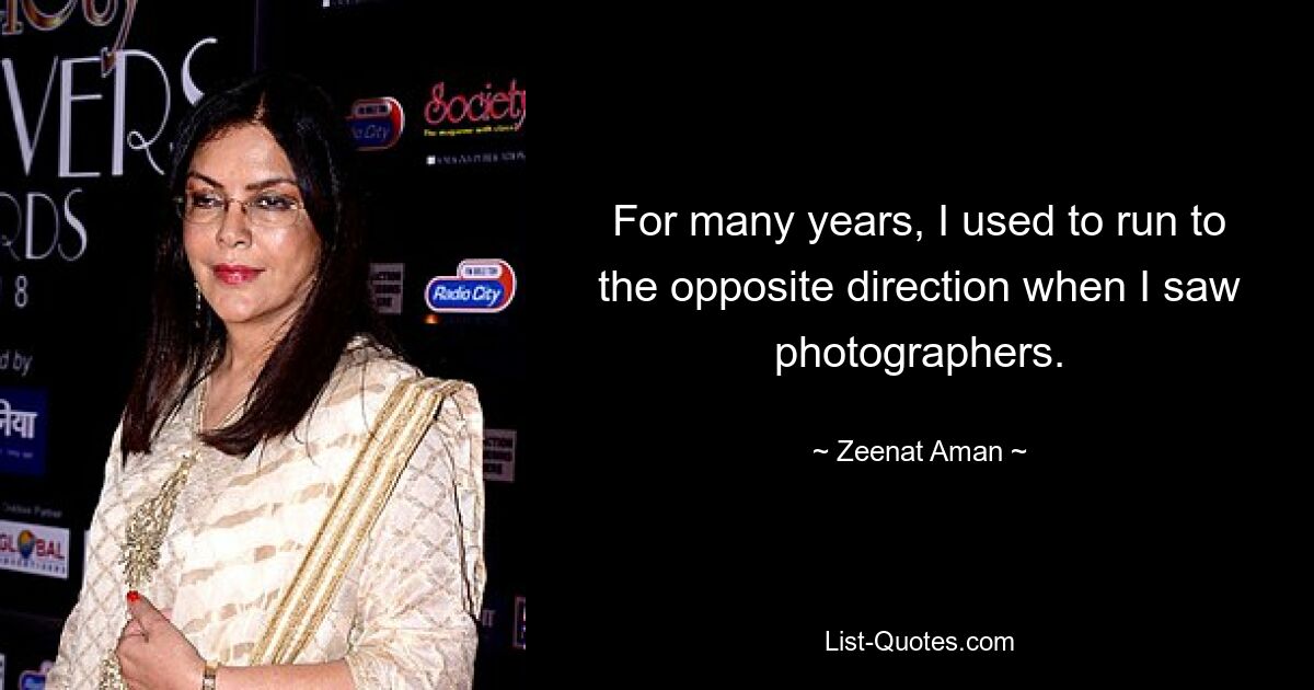 For many years, I used to run to the opposite direction when I saw photographers. — © Zeenat Aman