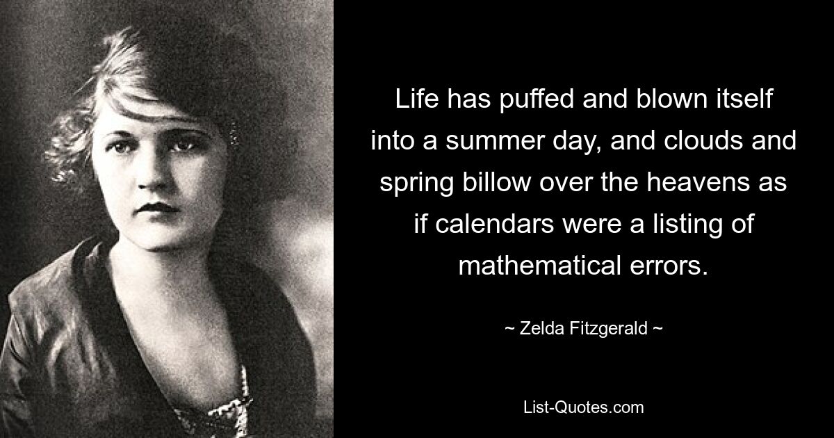 Life has puffed and blown itself into a summer day, and clouds and spring billow over the heavens as if calendars were a listing of mathematical errors. — © Zelda Fitzgerald