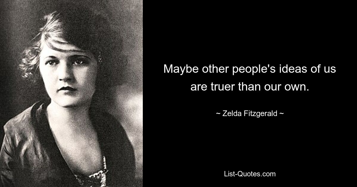 Maybe other people's ideas of us are truer than our own. — © Zelda Fitzgerald