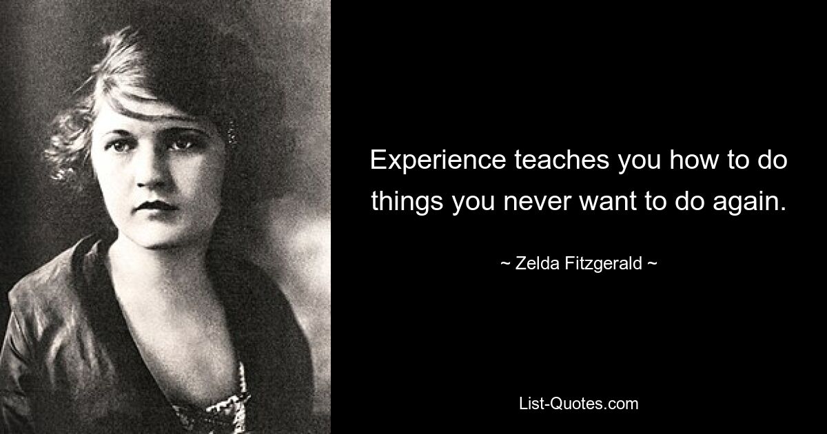 Experience teaches you how to do things you never want to do again. — © Zelda Fitzgerald