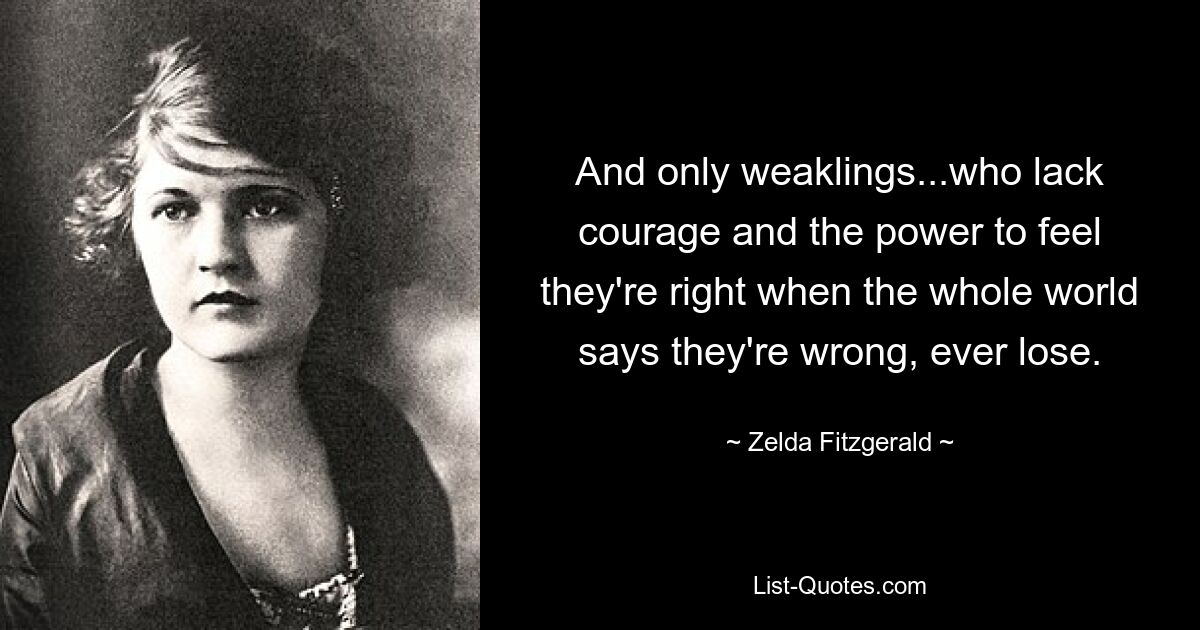 And only weaklings...who lack courage and the power to feel they're right when the whole world says they're wrong, ever lose. — © Zelda Fitzgerald