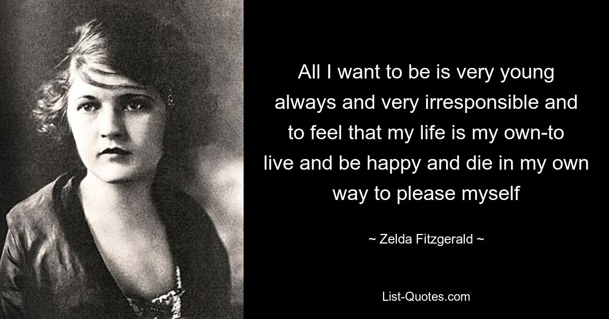 All I want to be is very young always and very irresponsible and to feel that my life is my own-to live and be happy and die in my own way to please myself — © Zelda Fitzgerald