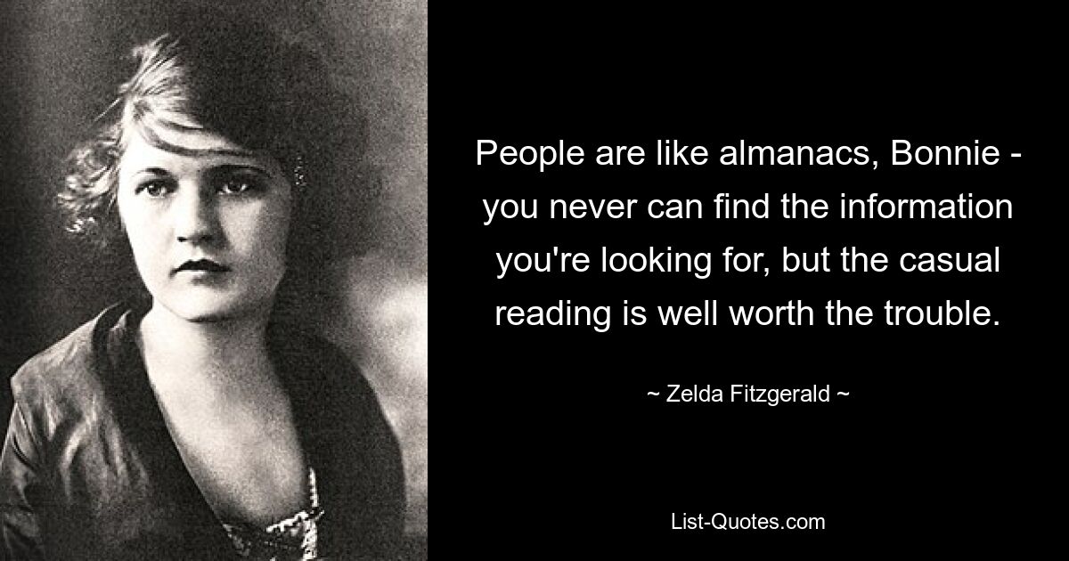 People are like almanacs, Bonnie - you never can find the information you're looking for, but the casual reading is well worth the trouble. — © Zelda Fitzgerald