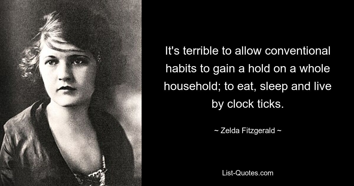 It's terrible to allow conventional habits to gain a hold on a whole household; to eat, sleep and live by clock ticks. — © Zelda Fitzgerald