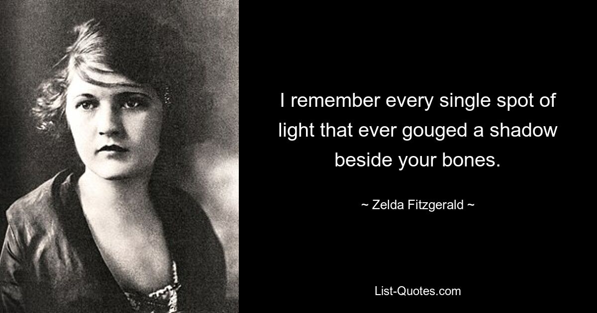 I remember every single spot of light that ever gouged a shadow beside your bones. — © Zelda Fitzgerald