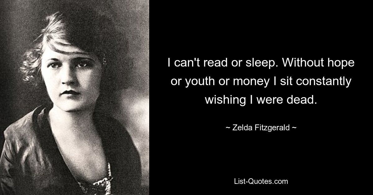 I can't read or sleep. Without hope or youth or money I sit constantly wishing I were dead. — © Zelda Fitzgerald