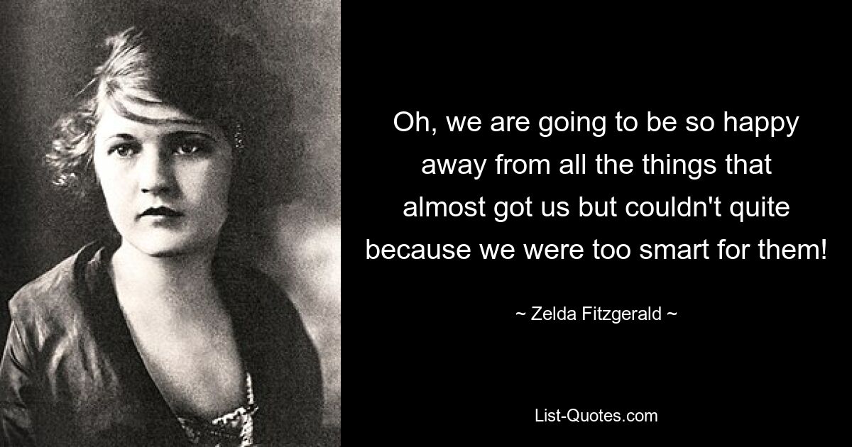 Oh, we are going to be so happy away from all the things that almost got us but couldn't quite because we were too smart for them! — © Zelda Fitzgerald