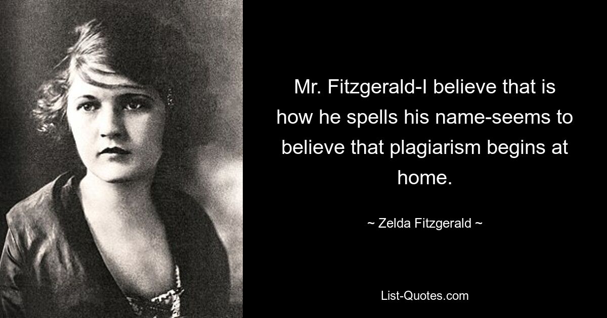 Mr. Fitzgerald-I believe that is how he spells his name-seems to believe that plagiarism begins at home. — © Zelda Fitzgerald