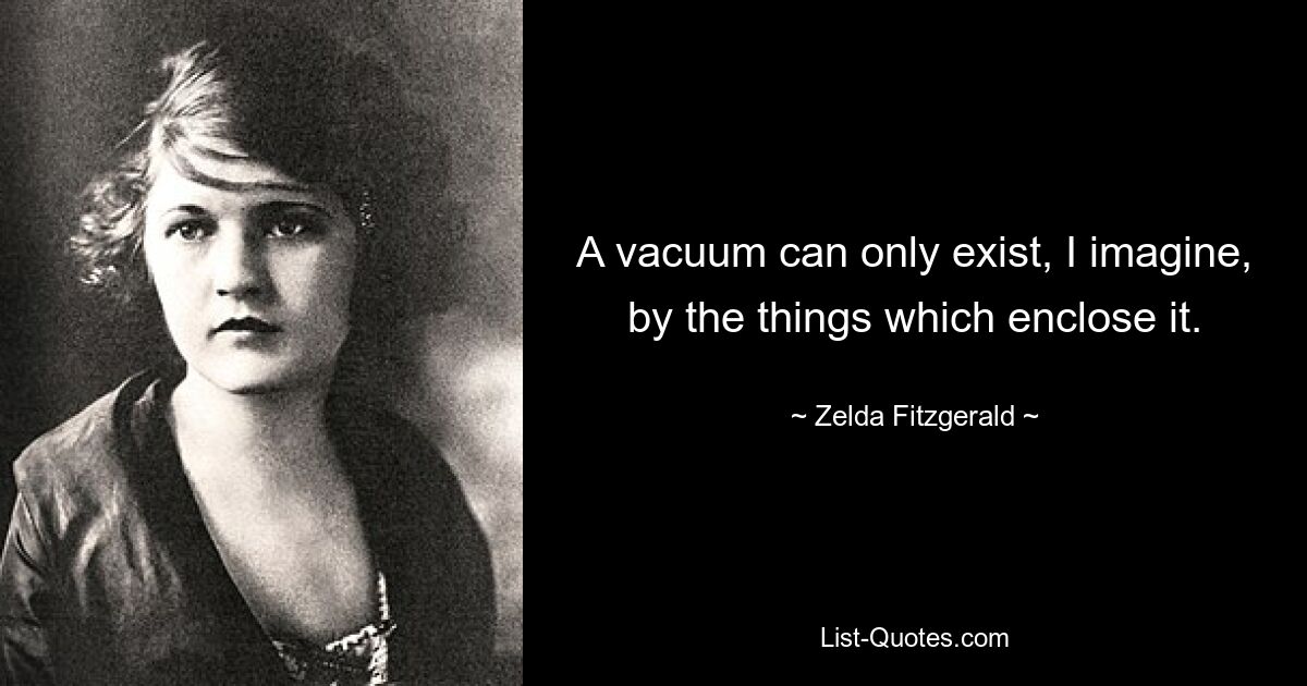 A vacuum can only exist, I imagine, by the things which enclose it. — © Zelda Fitzgerald