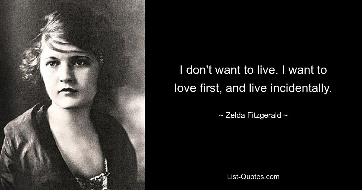 I don't want to live. I want to love first, and live incidentally. — © Zelda Fitzgerald