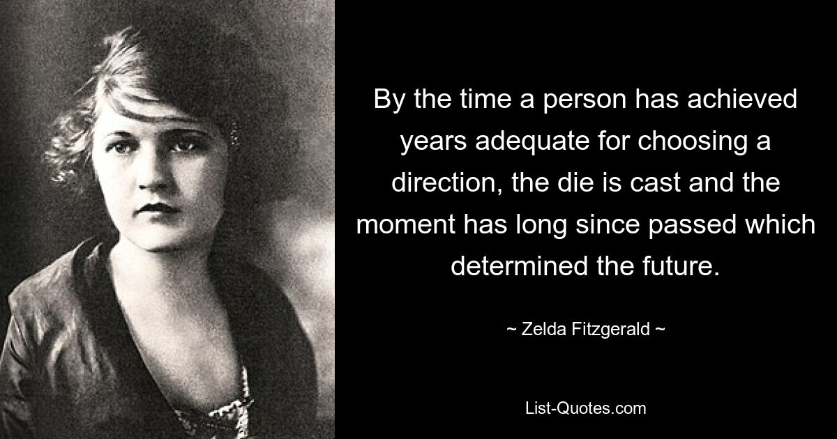 By the time a person has achieved years adequate for choosing a direction, the die is cast and the moment has long since passed which determined the future. — © Zelda Fitzgerald