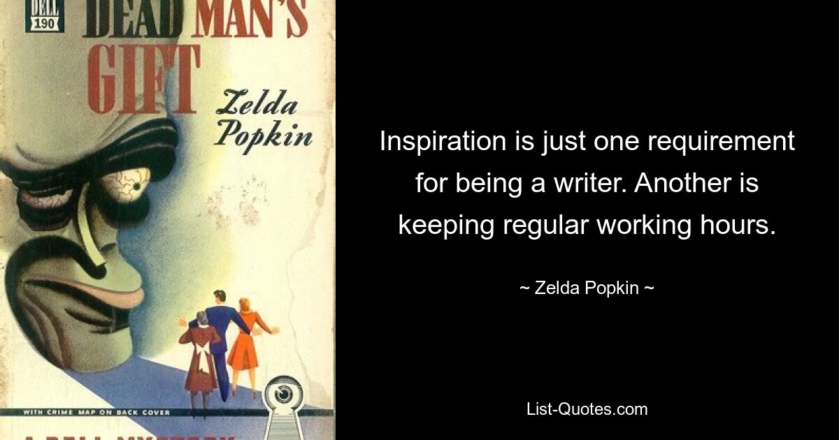 Inspiration is just one requirement for being a writer. Another is keeping regular working hours. — © Zelda Popkin