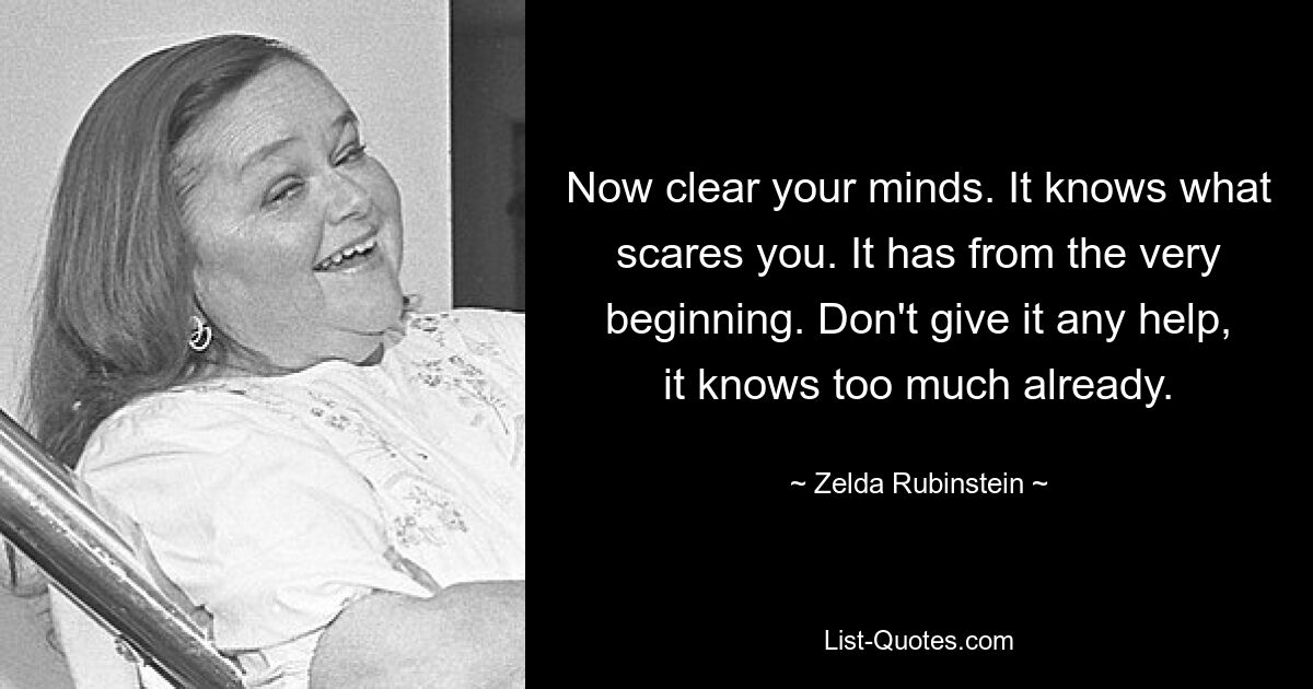 Now clear your minds. It knows what scares you. It has from the very beginning. Don't give it any help, it knows too much already. — © Zelda Rubinstein