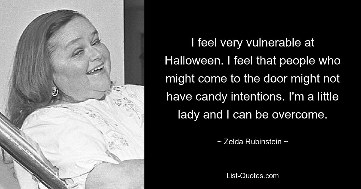 I feel very vulnerable at Halloween. I feel that people who might come to the door might not have candy intentions. I'm a little lady and I can be overcome. — © Zelda Rubinstein