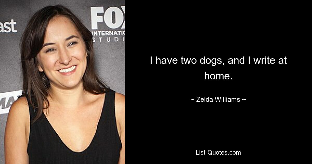 I have two dogs, and I write at home. — © Zelda Williams