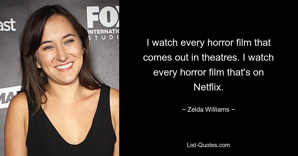 I watch every horror film that comes out in theatres. I watch every horror film that's on Netflix. — © Zelda Williams