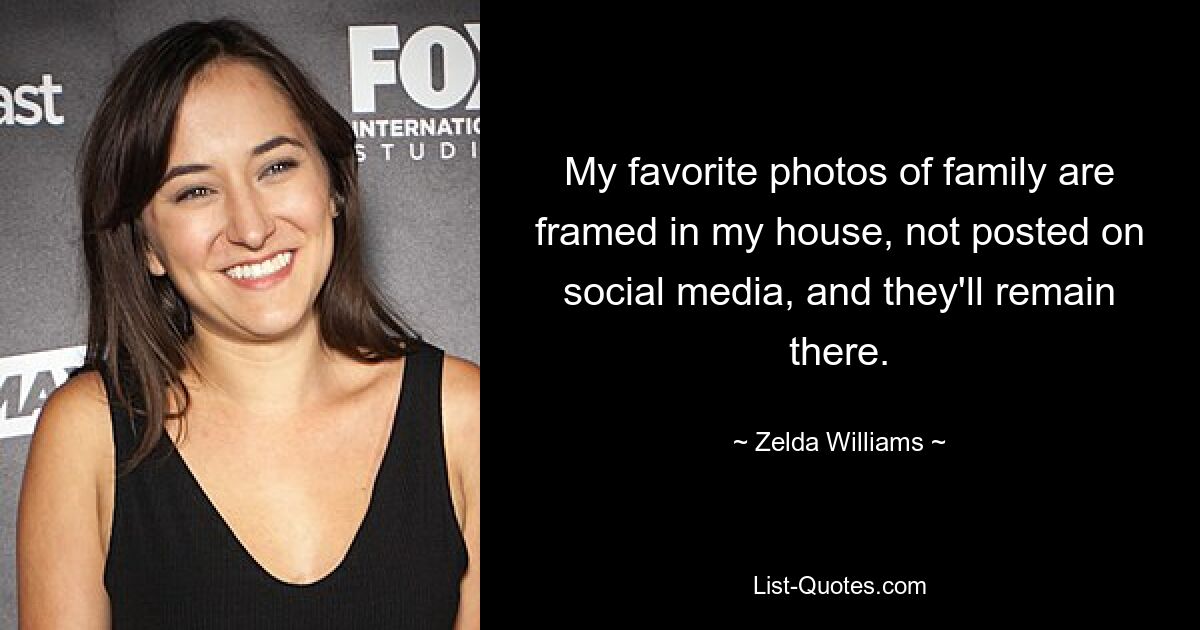 My favorite photos of family are framed in my house, not posted on social media, and they'll remain there. — © Zelda Williams