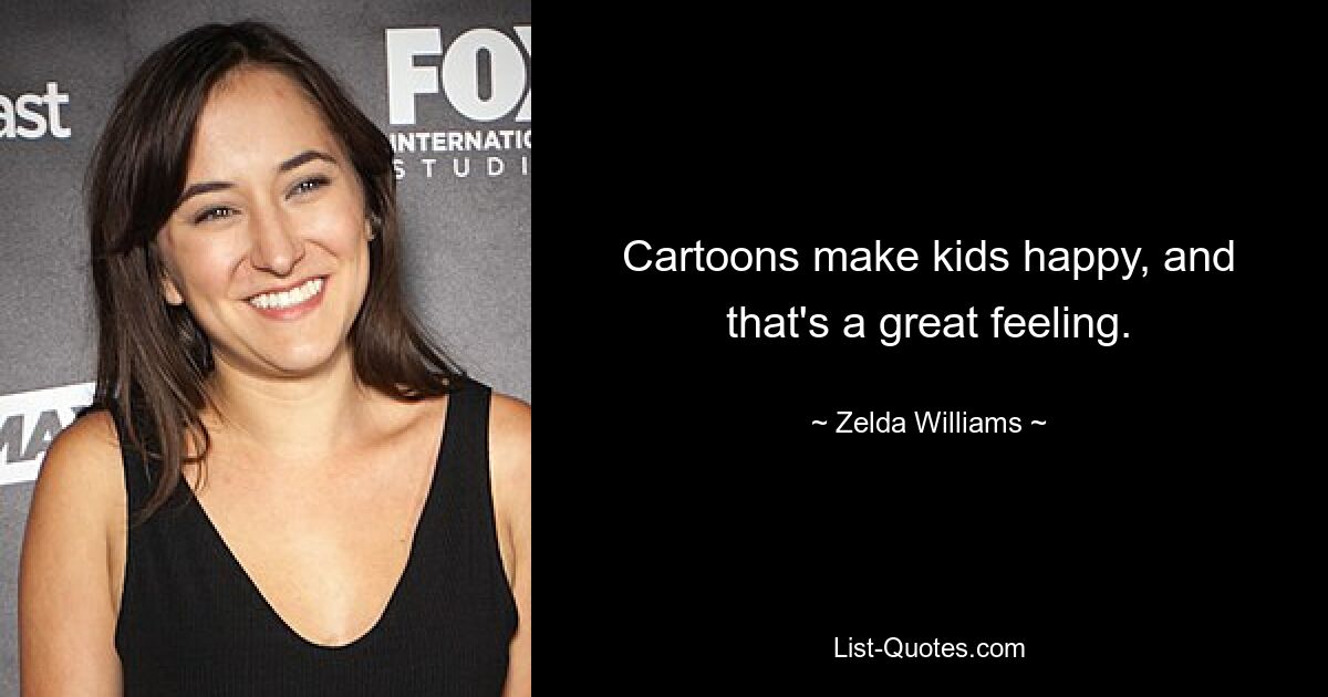 Cartoons make kids happy, and that's a great feeling. — © Zelda Williams