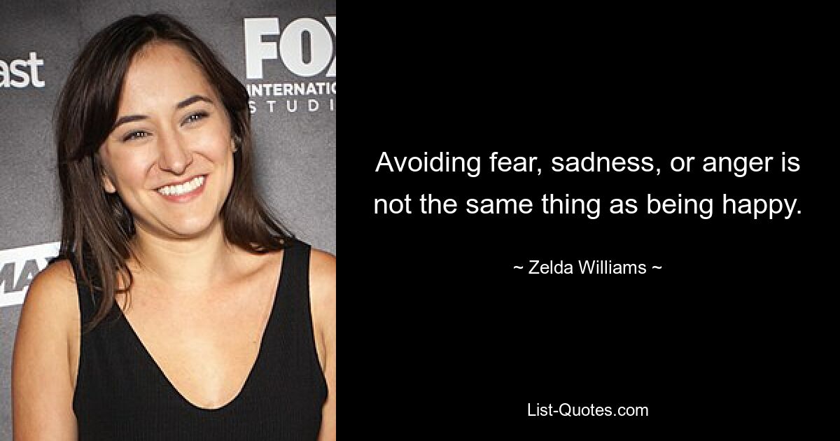 Avoiding fear, sadness, or anger is not the same thing as being happy. — © Zelda Williams