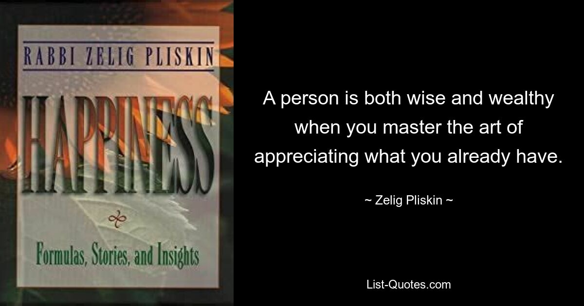 A person is both wise and wealthy when you master the art of appreciating what you already have. — © Zelig Pliskin