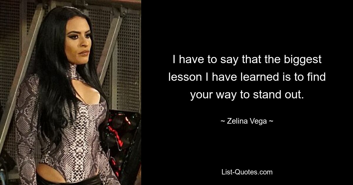 I have to say that the biggest lesson I have learned is to find your way to stand out. — © Zelina Vega