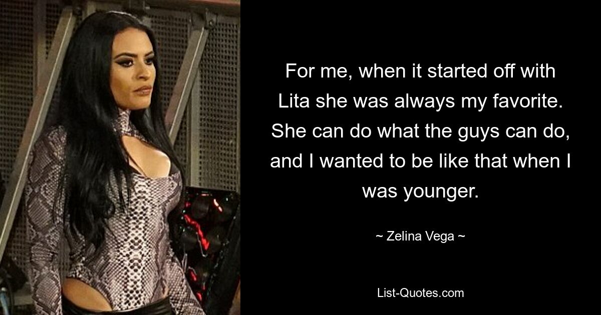 For me, when it started off with Lita she was always my favorite. She can do what the guys can do, and I wanted to be like that when I was younger. — © Zelina Vega