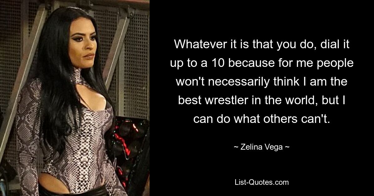 Whatever it is that you do, dial it up to a 10 because for me people won't necessarily think I am the best wrestler in the world, but I can do what others can't. — © Zelina Vega